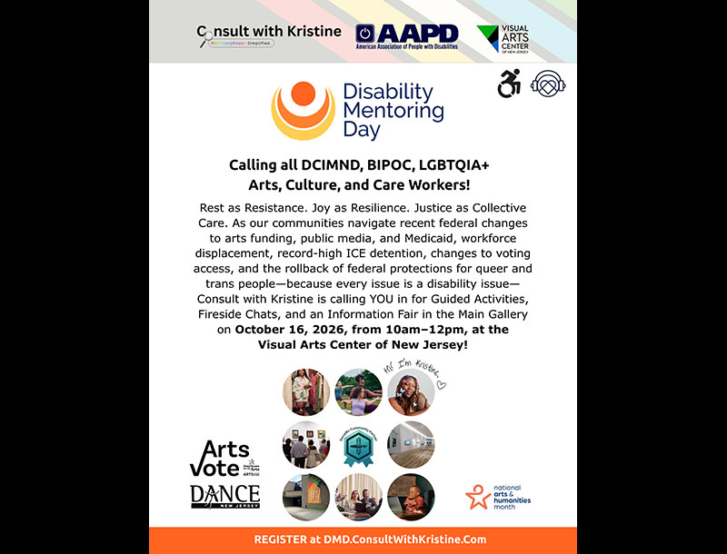 "Flyer for Disability Mentoring Day, hosted by Consult with Kristine, AAPD, and the Visual Arts Center of New Jersey. Text reads: 'Calling all DCIMND, BIPOC, LGBTQIA+ Arts, Culture, and Care Workers! Rest as Resistance. Joy as Resilience. Justice as Collective Care.' The flyer describes an event with Guided Activities, Fireside Chats, and an Information Fair in the Main Gallery on October 16, 2026, from 10am–12pm, at the Visual Arts Center of New Jersey. Includes wheelchair accessibility and hearing/heart headphone icons, nine circular photos showing gallery visitors, community members, and event spaces, plus logos for Arts Vote, Dance NJ, and National Arts & Humanities Month. Orange banner at bottom reads 'REGISTER at DMD.ConsultWithKristine.Com.'"
