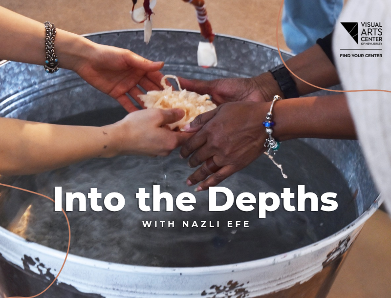 Two people's hands, one lighter-skinned and one darker-skinned wearing beaded bracelets, hold a pale, coral-like fibrous object together over a large galvanized metal tub filled with water. Text overlay reads "Into the Depths with Nazli Efe." The Visual Arts Center of New Jersey logo and tagline "Find Your Center" appear in the upper right corner.